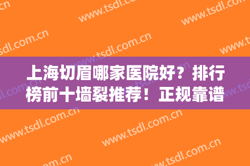 上海切眉哪家医院好？排行榜前十墙裂推荐！正规靠谱还选择多多(上海做眉毛最好的医院)