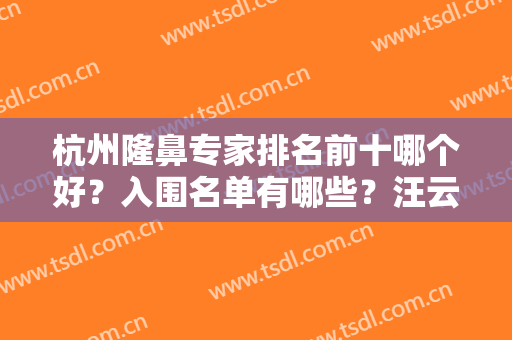 杭州隆鼻专家排名前十哪个好？入围名单有哪些？汪云峰、刘中策锁定TOP3