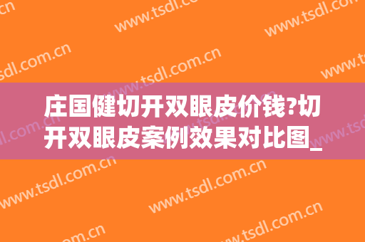庄国健切开双眼皮价钱?切开双眼皮案例效果对比图_福州市妇幼保健院