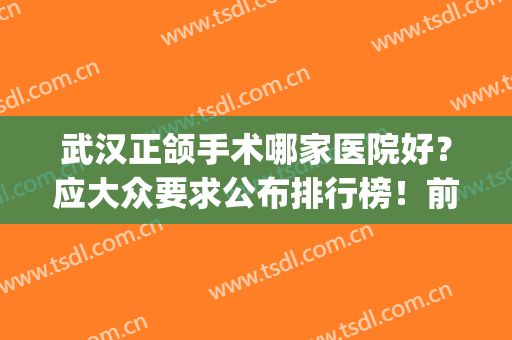 武汉正颌手术哪家医院好？应大众要求公布排行榜！前六名单具资质！(武汉大学口腔医院做正颌手术怎么样?)
