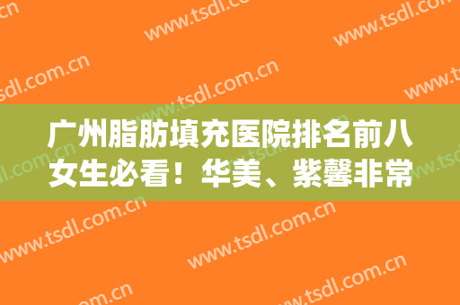 广州脂肪填充医院排名前八女生必看！华美、紫馨非常值得种草(广州哪家医院脂肪填充好)