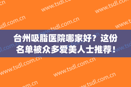 台州吸脂医院哪家好？这份名单被众多爱美人士推荐！(福州面部吸脂哪家好)