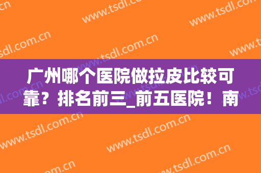 广州哪个医院做拉皮比较可靠？排名前三_前五医院！南方/海峡坐镇(广州拉皮哪家医院好)