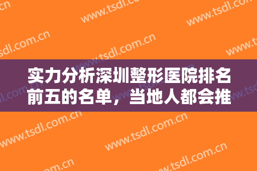 实力分析深圳整形医院排名前五的名单，当地人都会推荐的这几家医院！