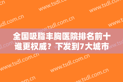 全国吸脂丰胸医院排名前十谁更权威？下发到7大城市集中！就近选择更方便！