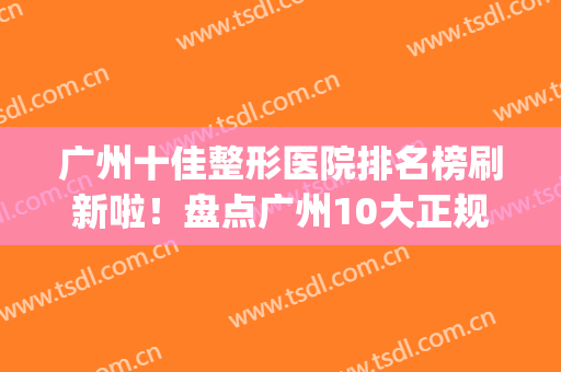 广州十佳整形医院排名榜刷新啦！盘点广州10大正规整形医院排名(广州正规整形医院排行榜)