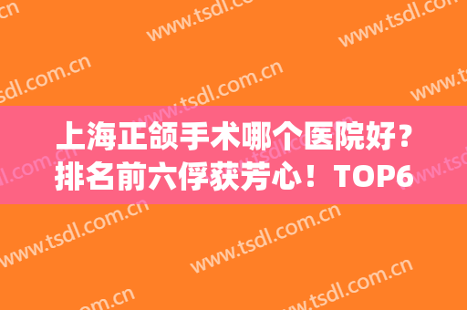 上海正颌手术哪个医院好？排名前六俘获芳心！TOP6值得期待！(正颌手术医院排行)