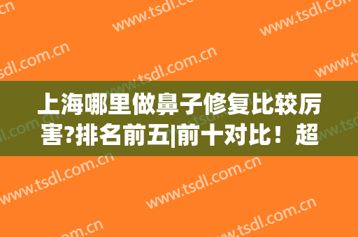 上海哪里做鼻子修复比较厉害?排名前五|前十对比！超强实力专业变美