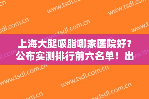 上海大腿吸脂哪家医院好？公布实测排行前六名单！出挑机构随机选择！