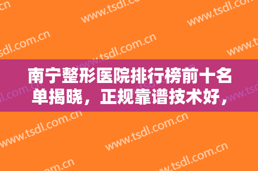 南宁整形医院排行榜前十名单揭晓，正规靠谱技术好，快来看看收藏吧!