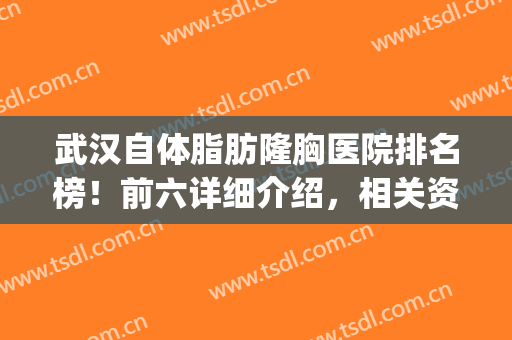 武汉自体脂肪隆胸医院排名榜！前六详细介绍，相关资料线上揭晓！(武汉自体丰胸医院哪家好)