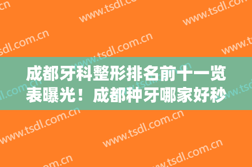 成都牙科整形排名前十一览表曝光！成都种牙哪家好秒知道~(成都牙科种植医院排名)