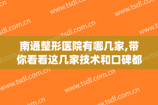 南通整形医院有哪几家,带你看看这几家技术和口碑都很赞的医院！　(南通美容整形医院排名)