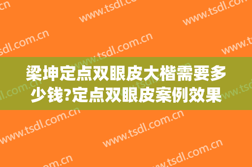 梁坤定点双眼皮大楷需要多少钱?定点双眼皮案例效果对比图_安徽医科大学第二附属医院