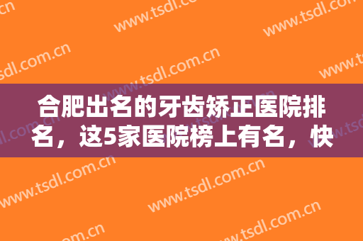 合肥出名的牙齿矫正医院排名，这5家医院榜上有名，快来看一看有你心动的医院吗! 