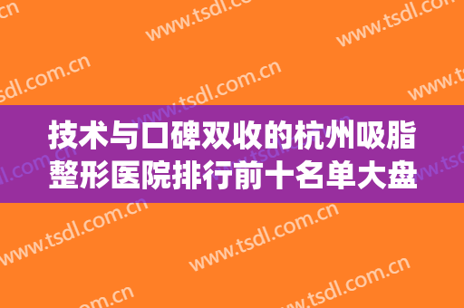 技术与口碑双收的杭州吸脂整形医院排行前十名单大盘点，Top十的医院供你选择！