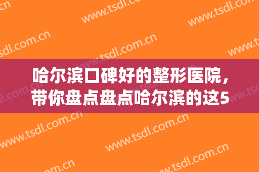 哈尔滨口碑好的整形医院，带你盘点盘点哈尔滨的这5家医院吧！(哈尔滨那样美整形医院)
