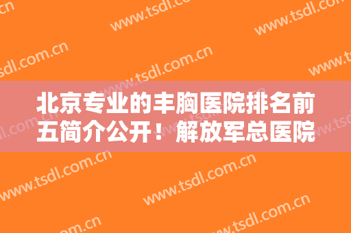 北京专业的丰胸医院排名前五简介公开！解放军总医院、玉之光优势解读