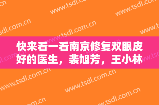 快来看一看南京修复双眼皮好的医生，裴旭芳，王小林，陈刚等专家为你的美丽保驾护航~~　