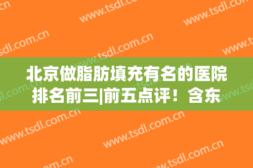北京做脂肪填充有名的医院排名前三|前五点评！含东方和谐/禾美嘉价格