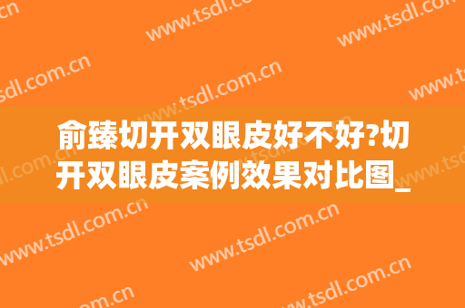 俞臻切开双眼皮好不好?切开双眼皮案例效果对比图_好大夫工作室
