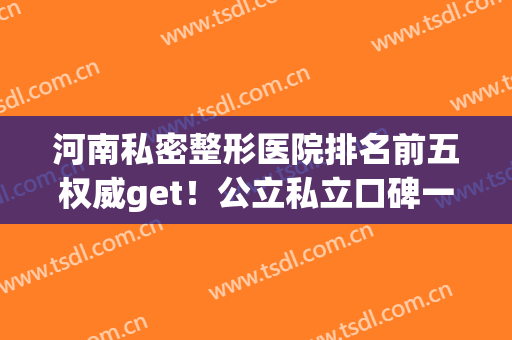 河南私密整形医院排名前五权威get！公立私立口碑一站式查询(河南整形是公立医院吗)
