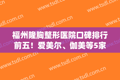 福州隆胸整形医院口碑排行前五！爱美尔、伽美等5家点评！实力杠杠的~(福州权威整形医院)