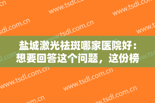 盐城激光祛斑哪家医院好：想要回答这个问题，这份榜单你一定要看看！