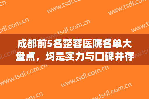 成都前5名整容医院名单大盘点，均是实力与口碑并存！(成都正规整容医院排名)