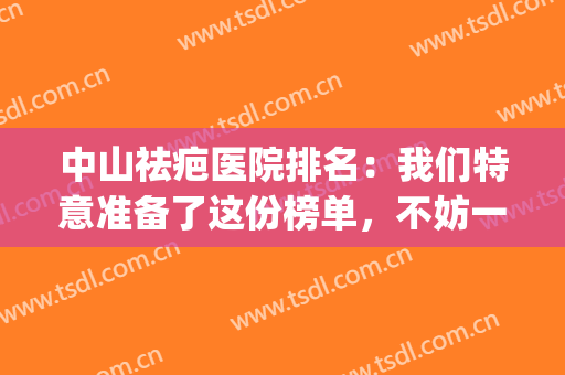 中山祛疤医院排名：我们特意准备了这份榜单，不妨一起来看看吧！(中国祛疤医院排名)