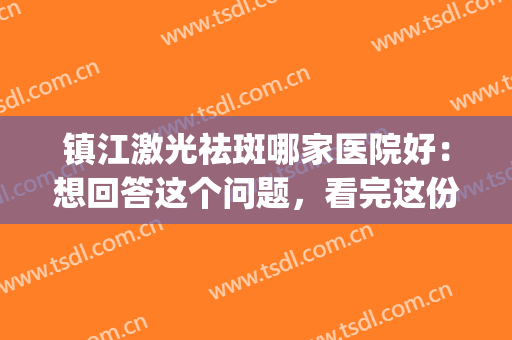 镇江激光祛斑哪家医院好：想回答这个问题，看完这份榜单就够了！(江苏省中医院激光祛斑怎么样)