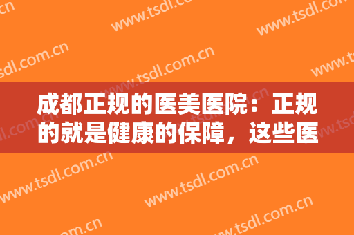 成都正规的医美医院：正规的就是健康的保障，这些医院值得您的光临！