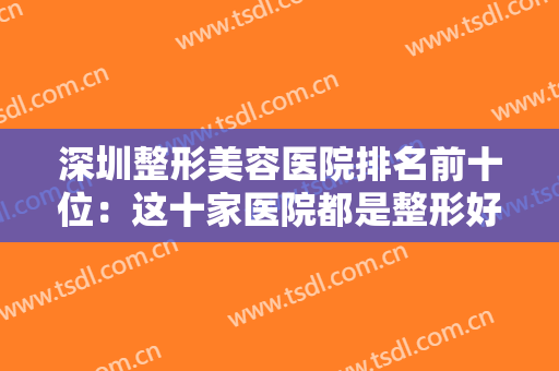 深圳整形美容医院排名前十位：这十家医院都是整形好选择，值得您的信赖！