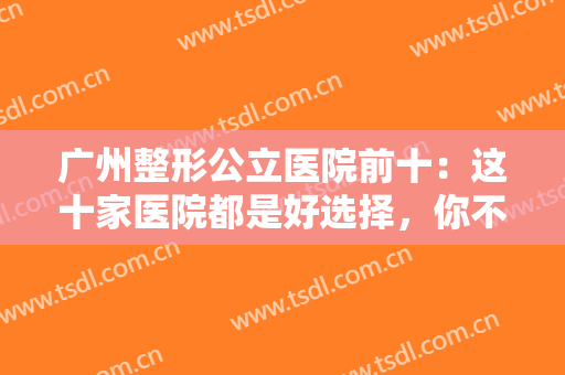 广州整形公立医院前十：这十家医院都是好选择，你不妨一起来看看吧！