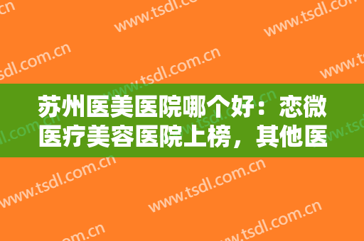 苏州医美医院哪个好：恋微医疗美容医院上榜，其他医院都是哪些？