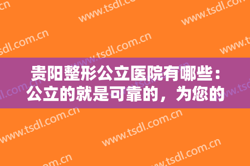 贵阳整形公立医院有哪些：公立的就是可靠的，为您的健康安全保驾护航！
