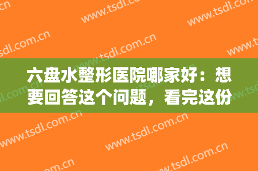 六盘水整形医院哪家好：想要回答这个问题，看完这份榜单就够了！(六盘水市医美医院推荐)