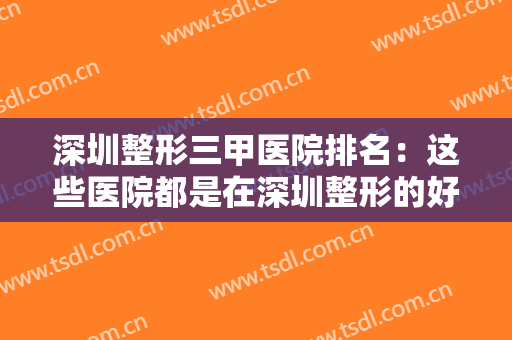 深圳整形三甲医院排名：这些医院都是在深圳整形的好选择，不妨一起来看看吧！