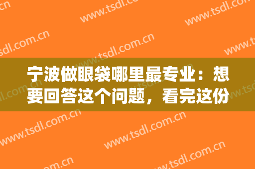 宁波做眼袋哪里最专业：想要回答这个问题，看完这份榜单就够了！(宁波眼袋整形手术)