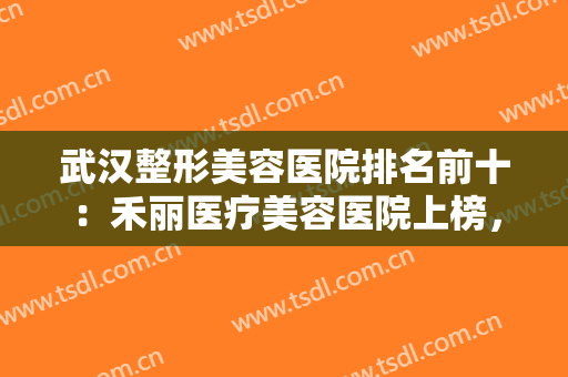 武汉整形美容医院排名前十：禾丽医疗美容医院上榜，其他医院都是哪些？