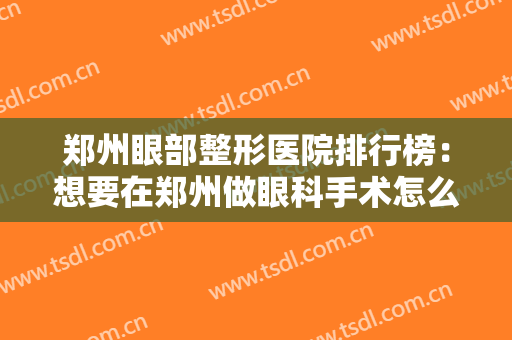 郑州眼部整形医院排行榜：想要在郑州做眼科手术怎么办？这些医院来帮你！