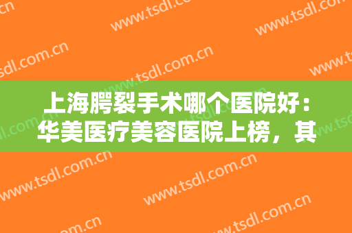 上海腭裂手术哪个医院好：华美医疗美容医院上榜，其他医院都是哪些？