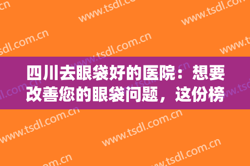 四川去眼袋好的医院：想要改善您的眼袋问题，这份榜单值得一看！(四川哪家医院做去眼袋比较好)