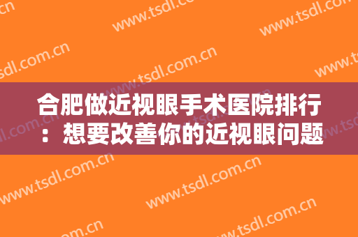 合肥做近视眼手术医院排行：想要改善你的近视眼问题？这些医院很专业！