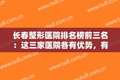 长春整形医院排名榜前三名：这三家医院各有优势，有你中意的那家吗？
