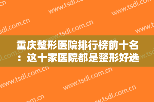 重庆整形医院排行榜前十名：这十家医院都是整形好选择，不妨一起来看看吧！