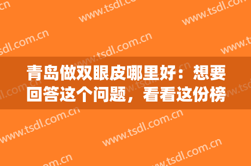 青岛做双眼皮哪里好：想要回答这个问题，看看这份榜单就够了！(青岛哪个三甲医院做双眼皮好)