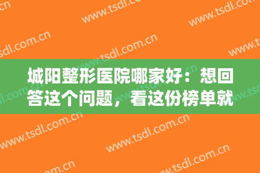 城阳整形医院哪家好：想回答这个问题，看这份榜单就够了！(城阳整形美容医院地址)