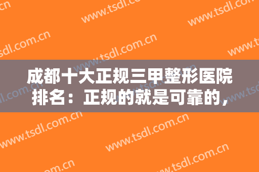 成都十大正规三甲整形医院排名：正规的就是可靠的，为你的健康保驾护航