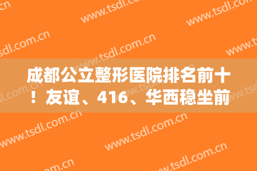 成都公立整形医院排名前十！友谊、416、华西稳坐前三甲的宝座(成都三甲整形医院排行)